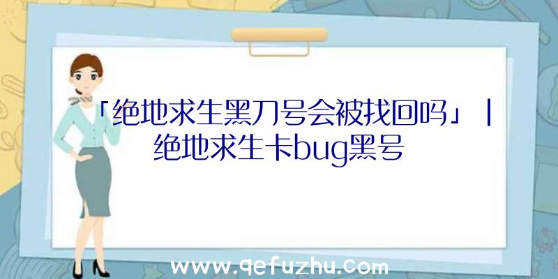 「绝地求生黑刀号会被找回吗」|绝地求生卡bug黑号